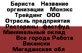 Бариста › Название организации ­ Монэкс Трейдинг, ООО › Отрасль предприятия ­ Рестораны, фастфуд › Минимальный оклад ­ 26 200 - Все города Работа » Вакансии   . Магаданская обл.,Магадан г.